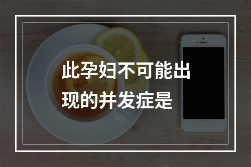 此孕妇不可能出现的并发症是