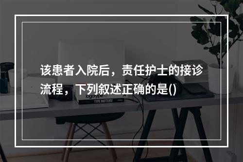 该患者入院后，责任护士的接诊流程，下列叙述正确的是()