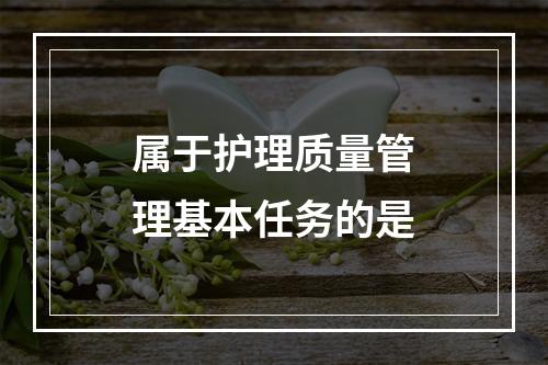 属于护理质量管理基本任务的是