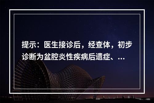 提示：医生接诊后，经查体，初步诊断为盆腔炎性疾病后遗症、包块