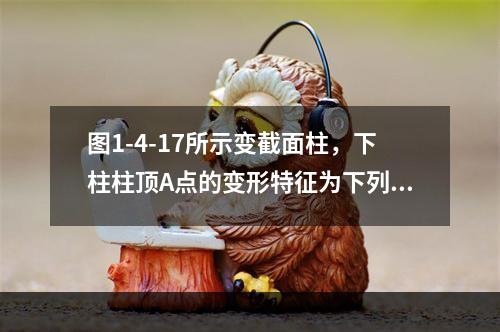 图1-4-17所示变截面柱，下柱柱顶A点的变形特征为下列何