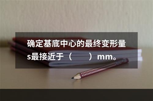 确定基底中心的最终变形量s最接近于（　　）mm。