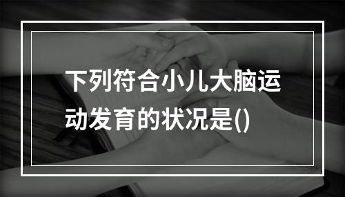 下列符合小儿大脑运动发育的状况是()