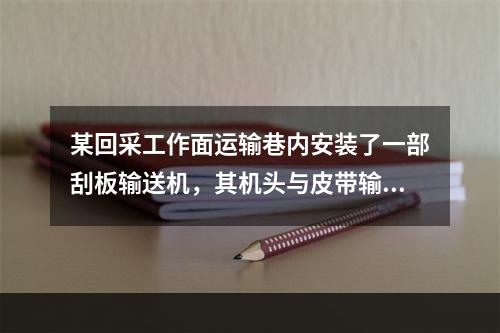 某回采工作面运输巷内安装了一部刮板输送机，其机头与皮带输送机