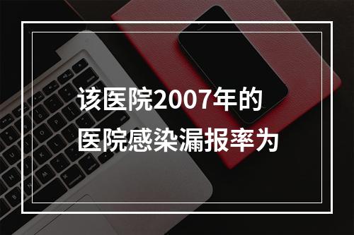 该医院2007年的医院感染漏报率为