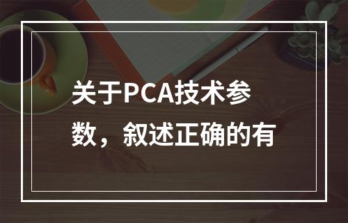 关于PCA技术参数，叙述正确的有