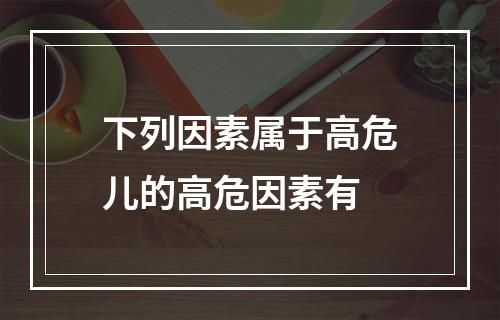 下列因素属于高危儿的高危因素有