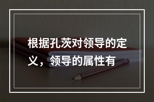 根据孔茨对领导的定义，领导的属性有