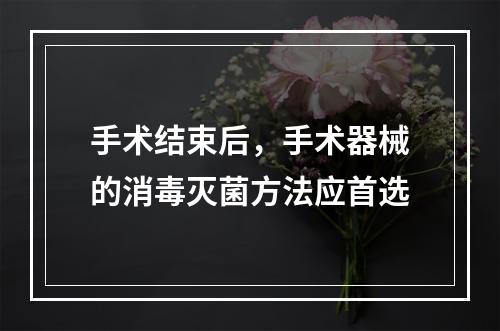 手术结束后，手术器械的消毒灭菌方法应首选