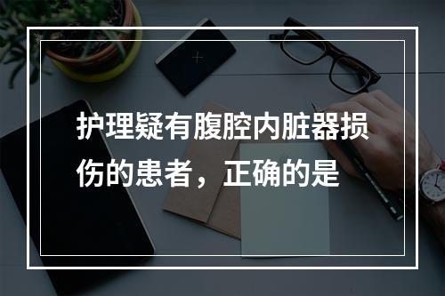 护理疑有腹腔内脏器损伤的患者，正确的是