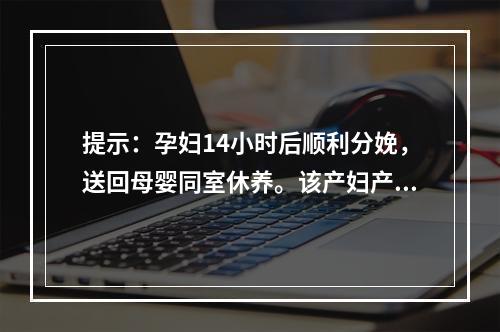 提示：孕妇14小时后顺利分娩，送回母婴同室休养。该产妇产后的