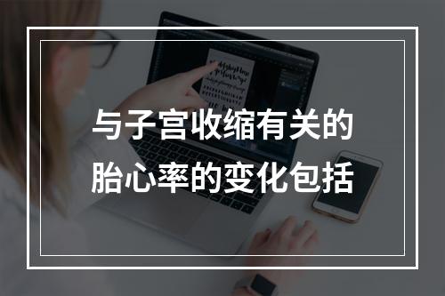 与子宫收缩有关的胎心率的变化包括