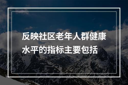 反映社区老年人群健康水平的指标主要包括