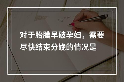 对于胎膜早破孕妇，需要尽快结束分娩的情况是