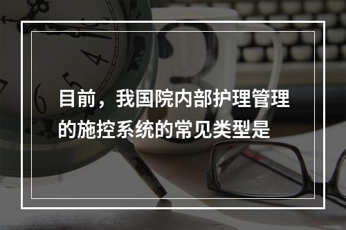 目前，我国院内部护理管理的施控系统的常见类型是