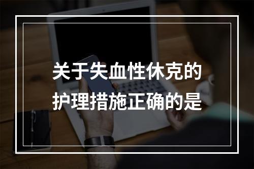 关于失血性休克的护理措施正确的是