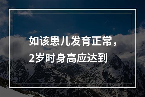 如该患儿发育正常，2岁时身高应达到