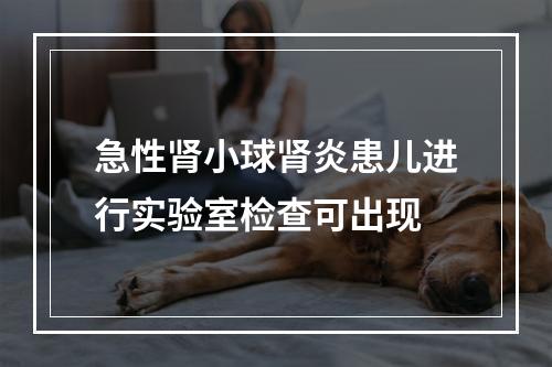 急性肾小球肾炎患儿进行实验室检查可出现