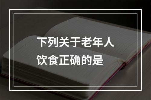 下列关于老年人饮食正确的是