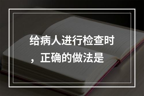 给病人进行检查时，正确的做法是