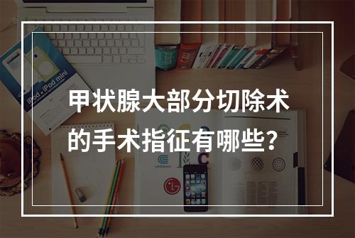 甲状腺大部分切除术的手术指征有哪些？