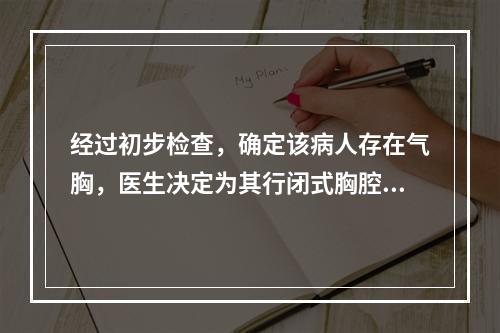 经过初步检查，确定该病人存在气胸，医生决定为其行闭式胸腔引流