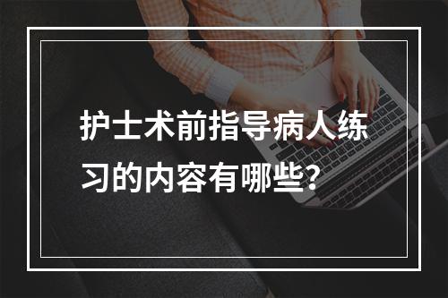 护士术前指导病人练习的内容有哪些？