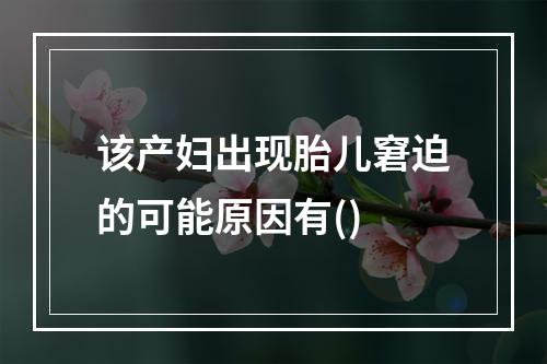 该产妇出现胎儿窘迫的可能原因有()