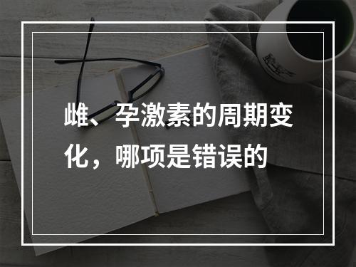 雌、孕激素的周期变化，哪项是错误的