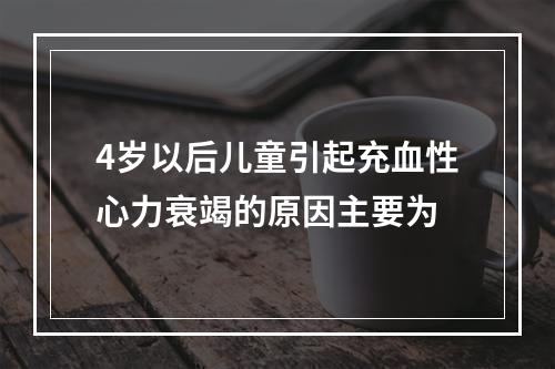 4岁以后儿童引起充血性心力衰竭的原因主要为