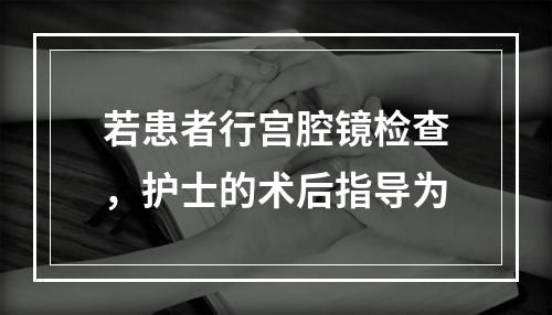 若患者行宫腔镜检查，护士的术后指导为