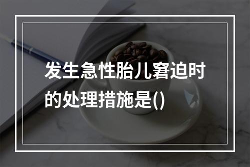 发生急性胎儿窘迫时的处理措施是()