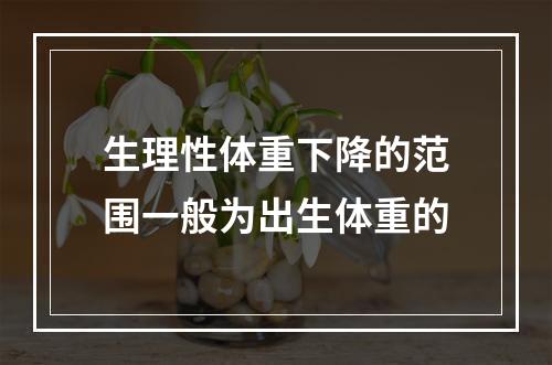 生理性体重下降的范围一般为出生体重的