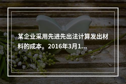 某企业采用先进先出法计算发出材料的成本。2016年3月1日结