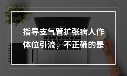 指导支气管扩张病人作体位引流，不正确的是