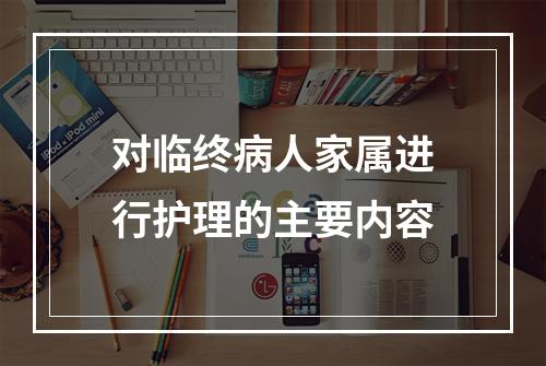 对临终病人家属进行护理的主要内容