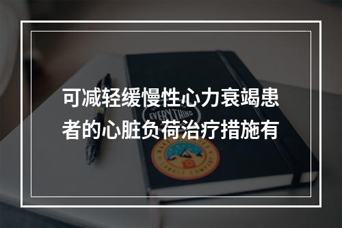 可减轻缓慢性心力衰竭患者的心脏负荷治疗措施有