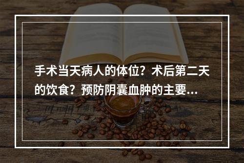 手术当天病人的体位？术后第二天的饮食？预防阴囊血肿的主要护理