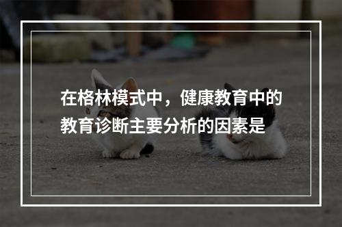 在格林模式中，健康教育中的教育诊断主要分析的因素是