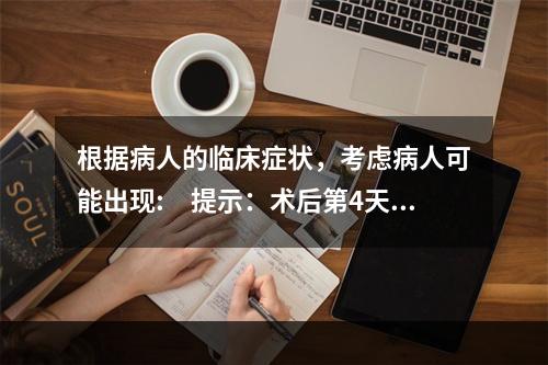 根据病人的临床症状，考虑病人可能出现:　提示：术后第4天，病