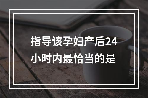 指导该孕妇产后24小时内最恰当的是