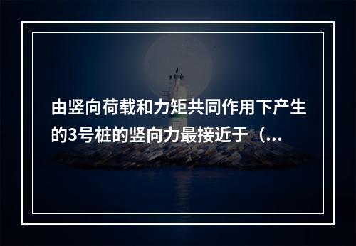 由竖向荷载和力矩共同作用下产生的3号桩的竖向力最接近于（　　