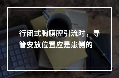 行闭式胸膜腔引流时，导管安放位置应是患侧的