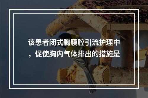 该患者闭式胸膜腔引流护理中，促使胸内气体排出的措施是