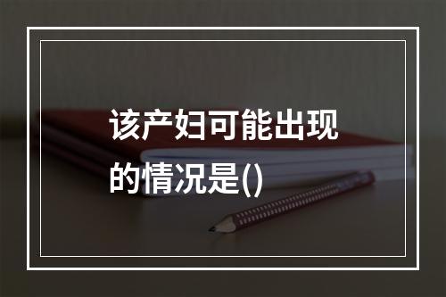 该产妇可能出现的情况是()