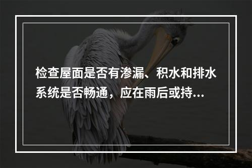 检查屋面是否有渗漏、积水和排水系统是否畅通，应在雨后或持续淋