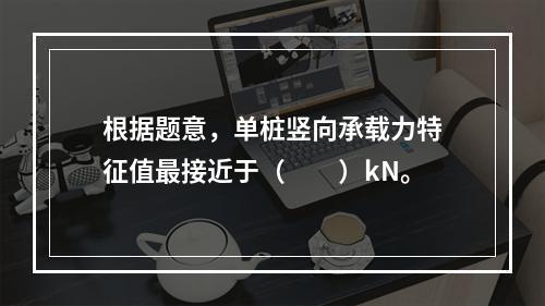 根据题意，单桩竖向承载力特征值最接近于（　　）kN。