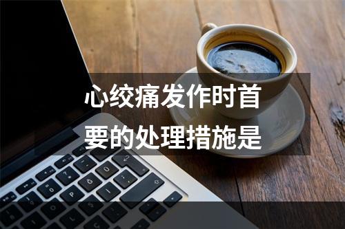 心绞痛发作时首要的处理措施是