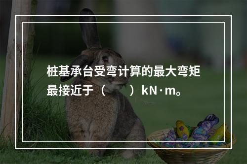 桩基承台受弯计算的最大弯矩最接近于（　　）kN·m。