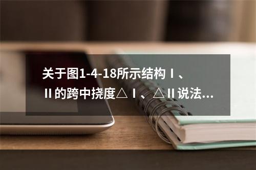 关于图1-4-18所示结构Ⅰ、Ⅱ的跨中挠度△Ⅰ、△Ⅱ说法正